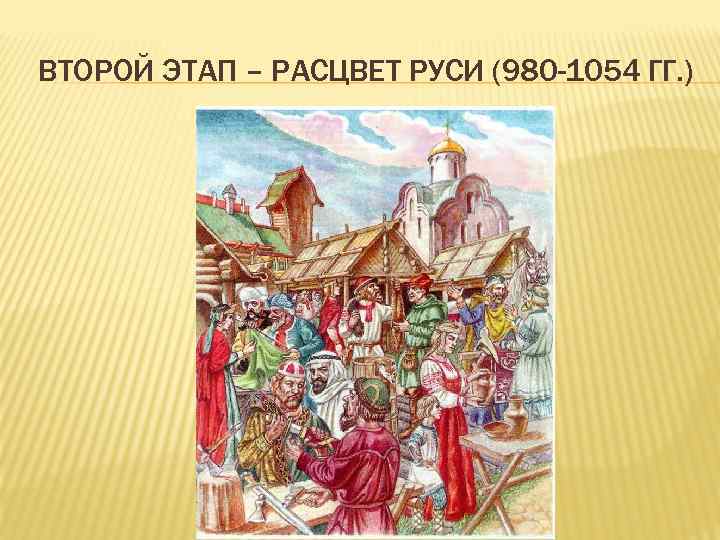 ВТОРОЙ ЭТАП – РАСЦВЕТ РУСИ (980 -1054 ГГ. ) 