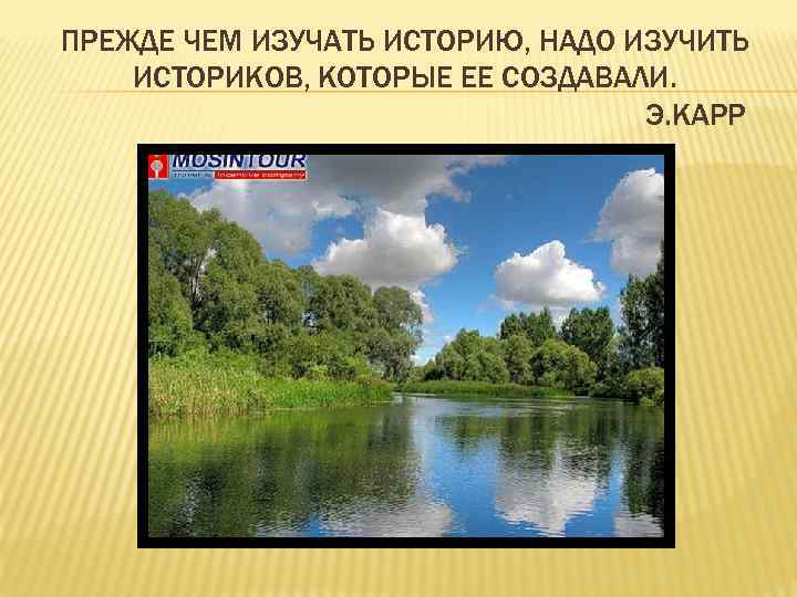 ПРЕЖДЕ ЧЕМ ИЗУЧАТЬ ИСТОРИЮ, НАДО ИЗУЧИТЬ ИСТОРИКОВ, КОТОРЫЕ ЕЕ СОЗДАВАЛИ. Э. КАРР 