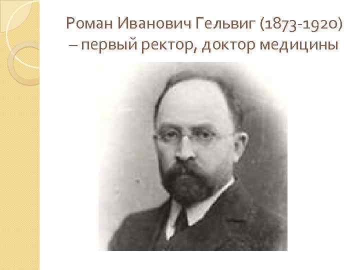 Роман Иванович Гельвиг (1873 -1920) – первый ректор, доктор медицины 