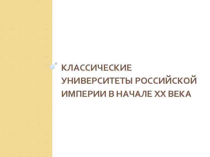 КЛАССИЧЕСКИЕ УНИВЕРСИТЕТЫ РОССИЙСКОЙ ИМПЕРИИ В НАЧАЛЕ ХХ ВЕКА 