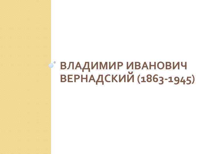 ВЛАДИМИР ИВАНОВИЧ ВЕРНАДСКИЙ (1863 -1945) 