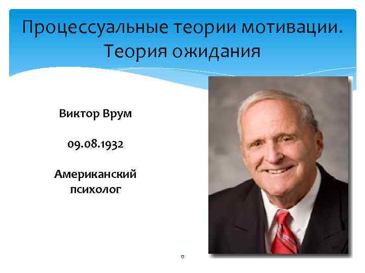 Процессуальные теории мотивации. Теория ожидания Виктор Врум 09. 08. 1932 Американский психолог 17 