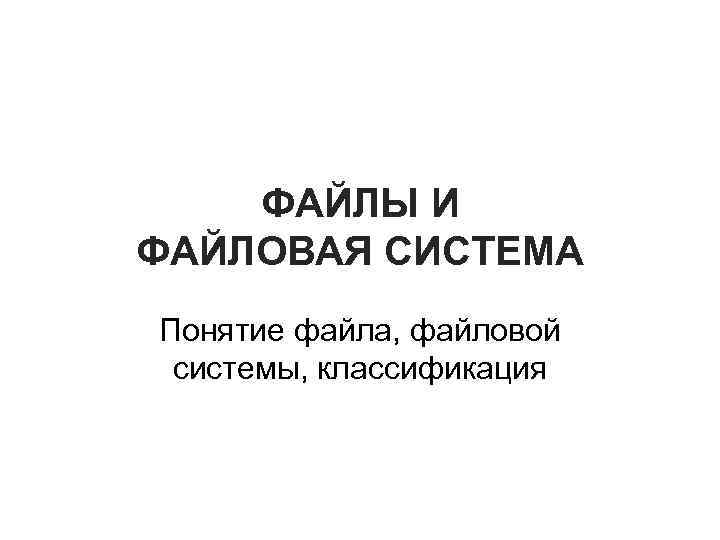 ФАЙЛЫ И ФАЙЛОВАЯ СИСТЕМА Понятие файла, файловой системы, классификация 