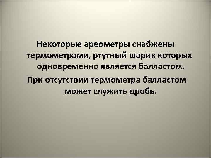 Некоторые ареометры снабжены термометрами, ртутный шарик которых одновременно является балластом. При отсутствии термометра балластом