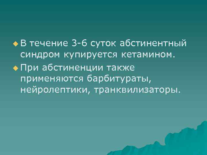 u. В течение 3 -6 суток абстинентный синдром купируется кетамином. u При абстиненции также