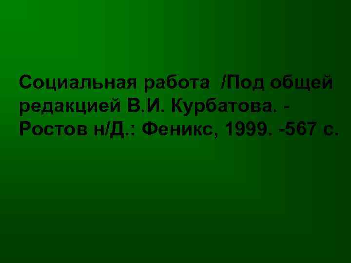 Социальная работа /Под общей редакцией В. И. Курбатова. Ростов н/Д. : Феникс, 1999. -567