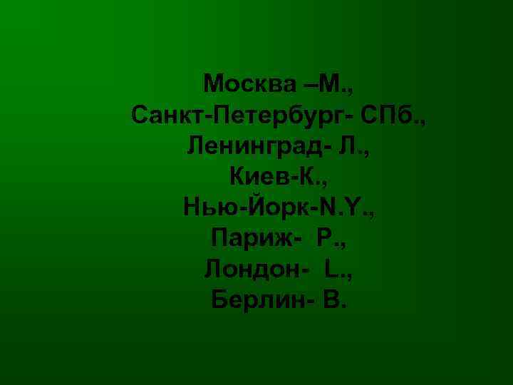 Москва –М. , Санкт-Петербург- СПб. , Ленинград- Л. , Киев-К. , Нью-Йорк-N. Y. ,
