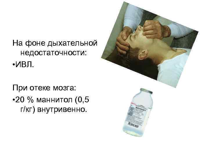 На фоне дыхательной недостаточности: • ИВЛ. При отеке мозга: • 20 % маннитол (0,