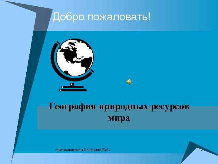 Добро пожаловать! География природных ресурсов мира преподаватель: Головина Е. А. 1 