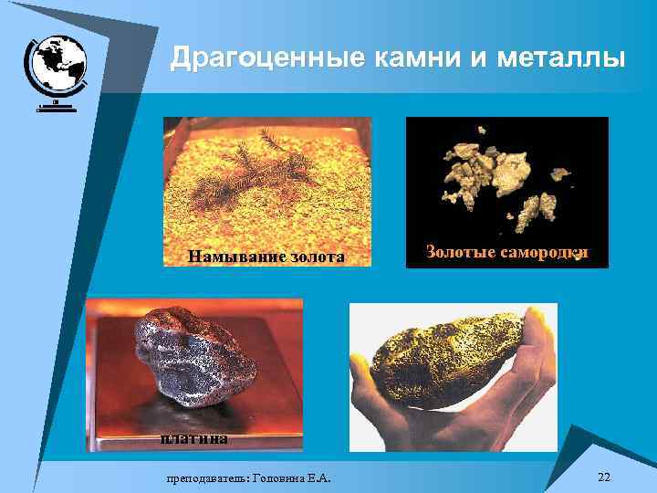 Драгоценные камни и металлы Намывание золота Золотые самородки платина преподаватель: Головина Е. А. 22