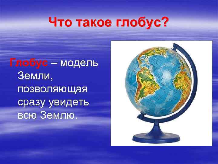 Что такое глобус? Глобус – модель Земли, позволяющая сразу увидеть всю Землю. 