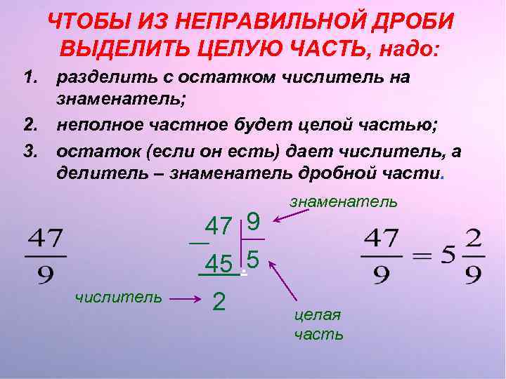 ЧТОБЫ ИЗ НЕПРАВИЛЬНОЙ ДРОБИ ВЫДЕЛИТЬ ЦЕЛУЮ ЧАСТЬ, надо: 1. разделить с остатком числитель на