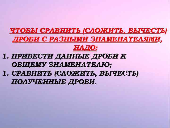 ЧТОБЫ СРАВНИТЬ (СЛОЖИТЬ, ВЫЧЕСТЬ) ДРОБИ С РАЗНЫМИ ЗНАМЕНАТЕЛЯМИ, НАДО: 1. ПРИВЕСТИ ДАННЫЕ ДРОБИ К