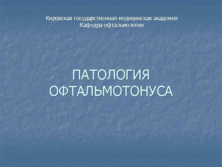 Кировская государственная медицинская академия Кафедра офтальмологии ПАТОЛОГИЯ ОФТАЛЬМОТОНУСА 