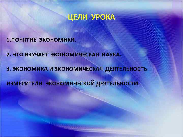 ЦЕЛИ УРОКА 1. ПОНЯТИЕ ЭКОНОМИКИ. 2. ЧТО ИЗУЧАЕТ ЭКОНОМИЧЕСКАЯ НАУКА. 3. ЭКОНОМИКА И ЭКОНОМИЧЕСКАЯ