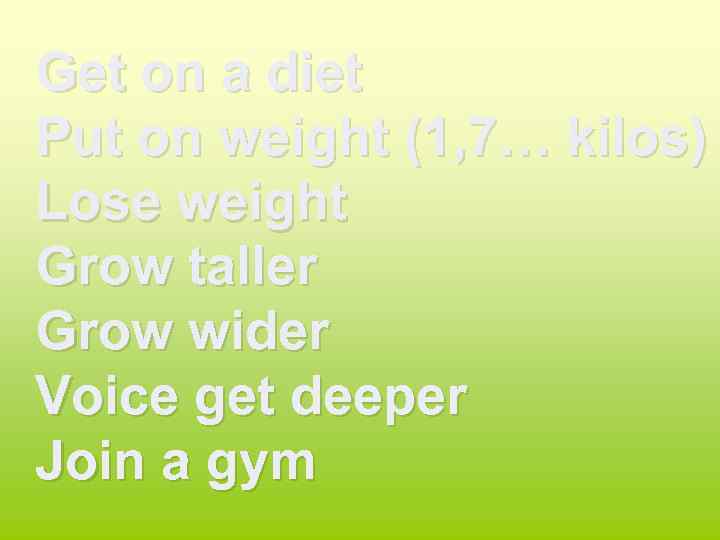 Get on a diet Put on weight (1, 7… kilos) Lose weight Grow taller