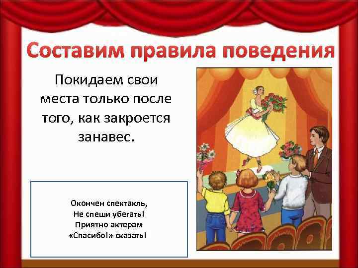 Составим правила поведения Покидаем свои места только после того, как закроется занавес. Окончен спектакль,
