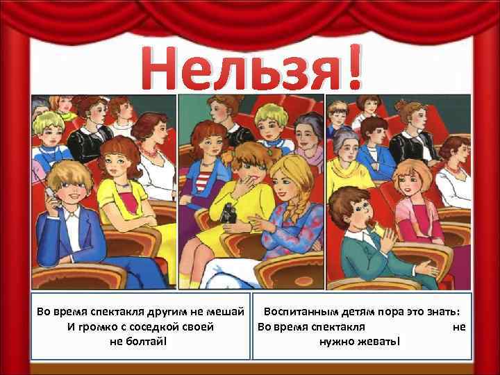 Нельзя! Во время спектакля другим не мешай И громко с соседкой своей не болтай!!