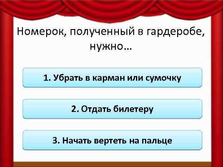 Номерок, полученный в гардеробе, нужно… 1. Убрать в карман или сумочку 2. Отдать билетеру