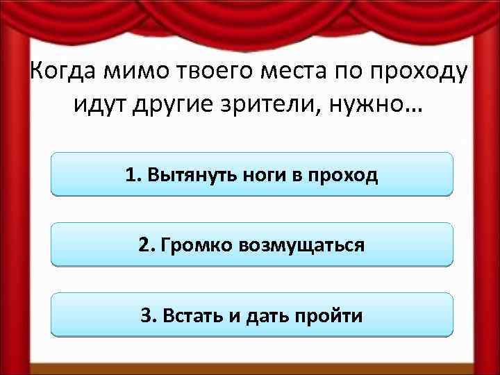 Когда мимо твоего места по проходу идут другие зрители, нужно… 1. Вытянуть ноги в