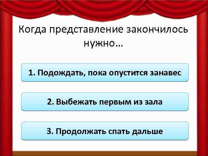 Когда представление закончилось нужно… 1. Подождать, пока опустится занавес 2. Выбежать первым из зала
