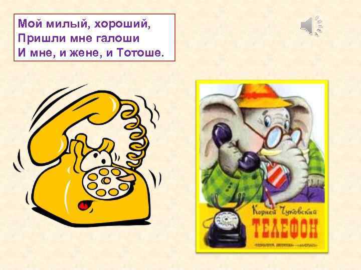 Мой милый, хороший, Пришли мне галоши И мне, и жене, и Тотоше. 