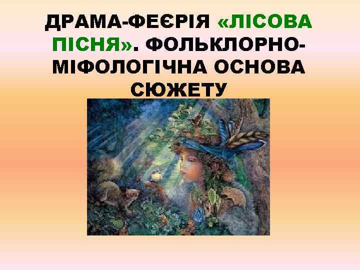 ДРАМА-ФЕЄРІЯ «ЛІСОВА ПІСНЯ» . ФОЛЬКЛОРНОМІФОЛОГІЧНА ОСНОВА СЮЖЕТУ 