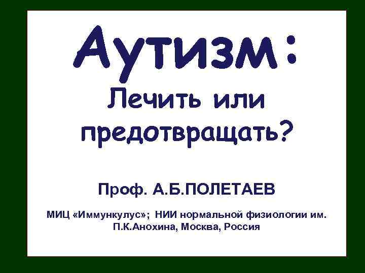 Аутизм: Лечить или предотвращать? Проф. А. Б. ПОЛЕТАЕВ МИЦ «Иммункулус» ; НИИ нормальной физиологии