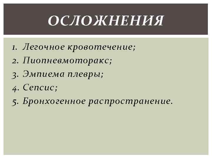 ОСЛОЖНЕНИЯ 1. Легочное кровотечение; 2. Пиопневмоторакс; 3. Эмпиема плевры; 4. Сепсис; 5. Бронхогенное распространение.