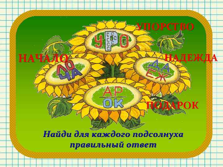 УПОРСТВО НАЧАЛО НАДЕЖДА ПОДАРОК Найди для каждого подсолнуха правильный ответ 