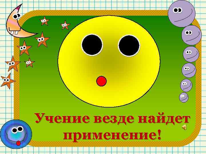 Учение везде найдет применение! 