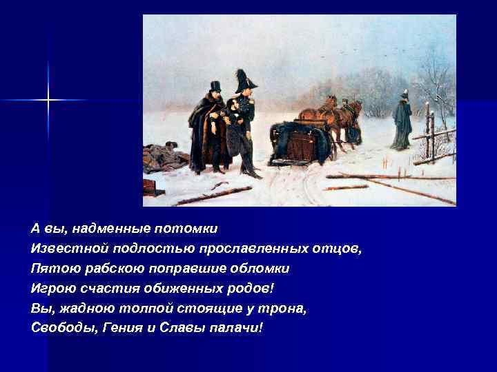 А вы, надменные потомки Известной подлостью прославленных отцов, Пятою рабскою поправшие обломки Игрою счастия