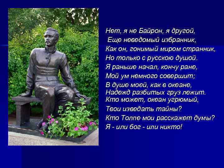 Нет, я не Байрон, я другой, Еще неведомый избранник, Как он, гонимый миром странник,