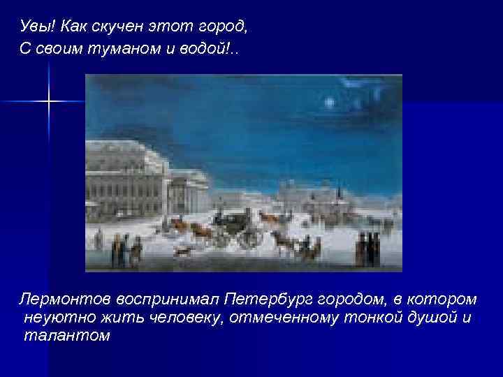 Увы! Как скучен этот город, С своим туманом и водой!. . Лермонтов воспринимал Петербург