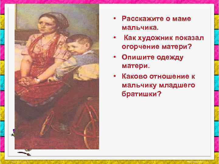  • Расскажите о маме мальчика. • Как художник показал огорчение матери? • Опишите