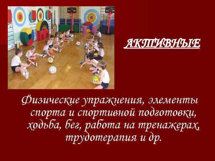 АКТИВНЫЕ Физические упражнения, элементы спорта и спортивной подготовки, ходьба, бег, работа на тренажерах, трудотерапия