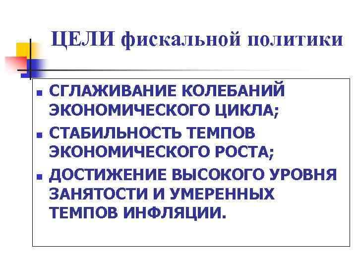 ЦЕЛИ фискальной политики n n n СГЛАЖИВАНИЕ КОЛЕБАНИЙ ЭКОНОМИЧЕСКОГО ЦИКЛА; СТАБИЛЬНОСТЬ ТЕМПОВ ЭКОНОМИЧЕСКОГО РОСТА;