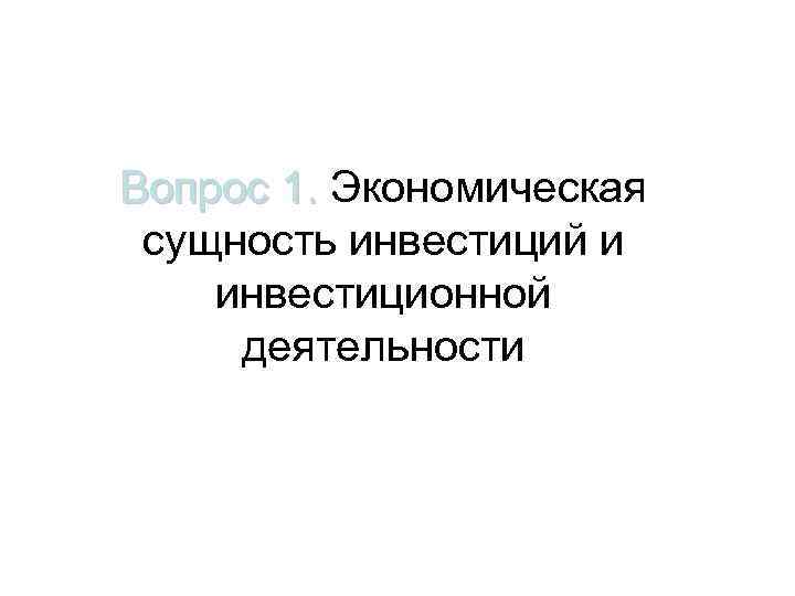 Вопрос 1. Экономическая сущность инвестиций и инвестиционной деятельности 