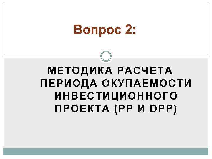 Вопрос 2: МЕТОДИКА РАСЧЕТА ПЕРИОДА ОКУПАЕМОСТИ ИНВЕСТИЦИОННОГО ПРОЕКТА (РР И DPP) 