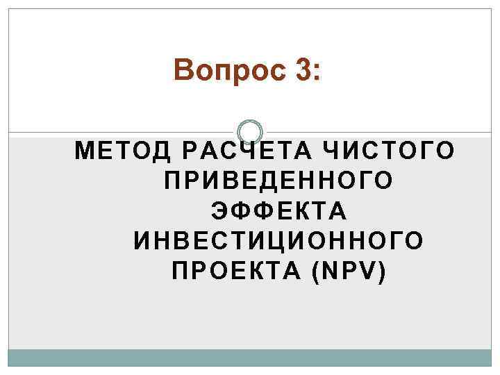 Вопрос 3: МЕТОД РАСЧЕТА ЧИСТОГО ПРИВЕДЕННОГО ЭФФЕКТА ИНВЕСТИЦИОННОГО ПРОЕКТА (NPV) 