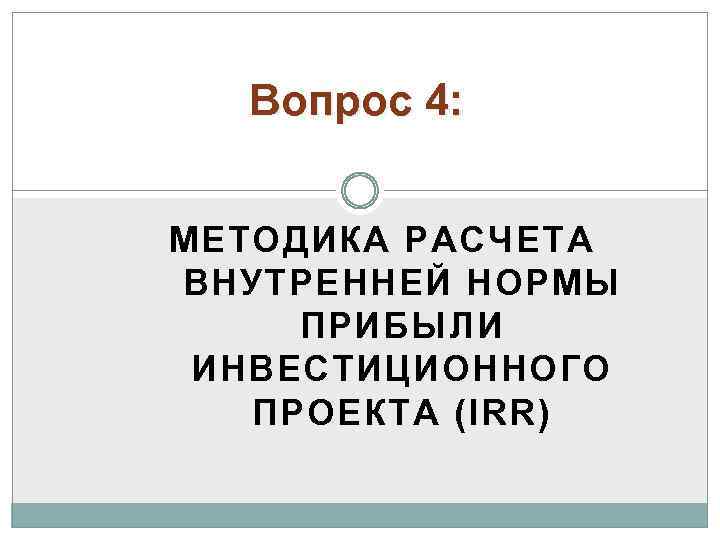 Вопрос 4: МЕТОДИКА РАСЧЕТА ВНУТРЕННЕЙ НОРМЫ ПРИБЫЛИ ИНВЕСТИЦИОННОГО ПРОЕКТА (IRR) 