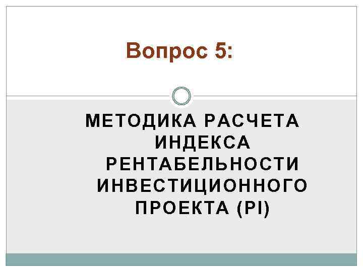 Вопрос 5: МЕТОДИКА РАСЧЕТА ИНДЕКСА РЕНТАБЕЛЬНОСТИ ИНВЕСТИЦИОННОГО ПРОЕКТА (PI) 