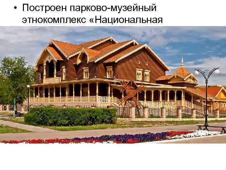  • Построен парково-музейный этнокомплекс «Национальная деревня» . 