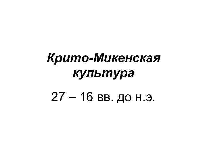 Крито-Микенская культура 27 – 16 вв. до н. э. 