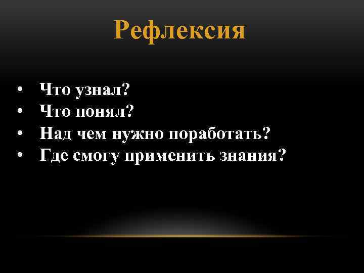 Рефлексия • • Что узнал? Что понял? Над чем нужно поработать? Где смогу применить