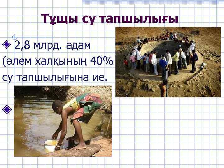 Тұщы су тапшылығы 2, 8 млрд. адам (әлем халқының 40% ) су тапшылығына ие.