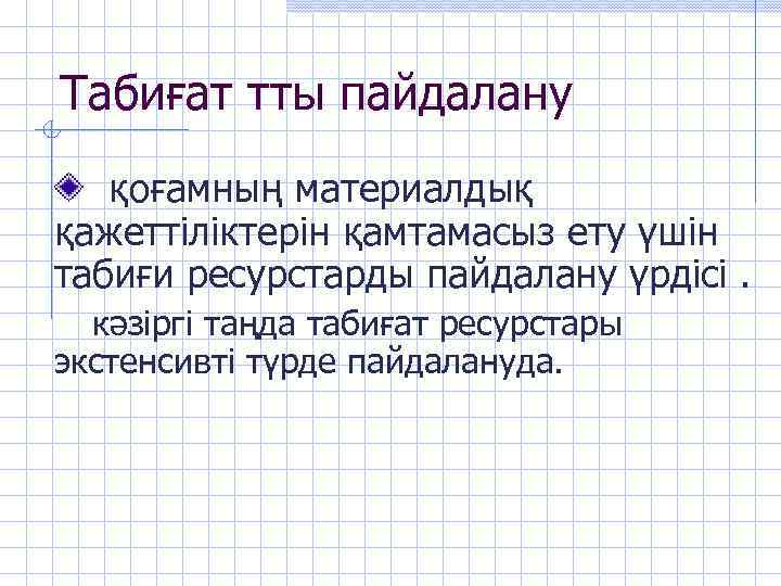 Табиғат тты пайдалану қоғамның материалдық қажеттіліктерін қамтамасыз ету үшін табиғи ресурстарды пайдалану үрдісі. кәзіргі