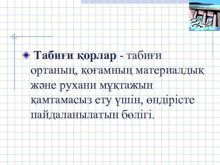  Табиғи қорлар - табиғи ортаның, қоғамның материалдық және рухани мұқтажын қамтамасыз ету үшін,