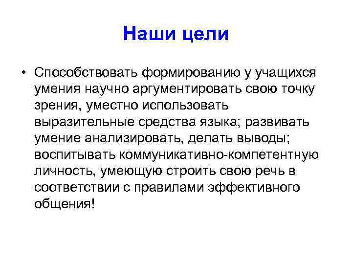Наши цели • Способствовать формированию у учащихся умения научно аргументировать свою точку зрения, уместно