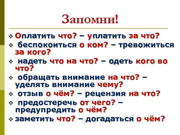 Запомни! v Оплатить что? – уплатить за что? v беспокоиться о ком? – тревожиться